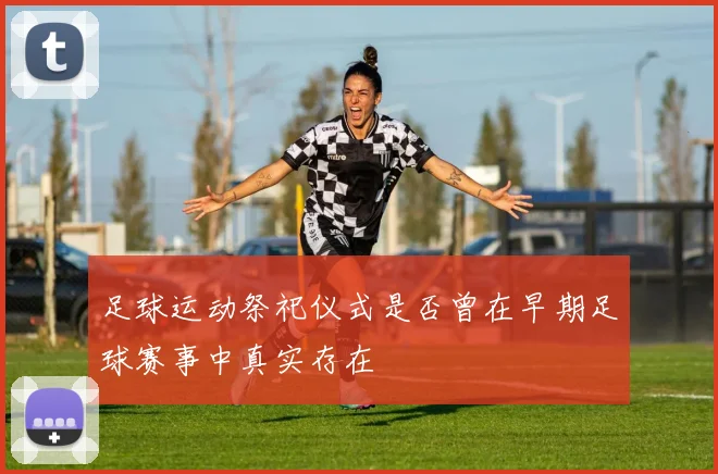 足球运动祭祀仪式是否曾在早期足球赛事中真实存在