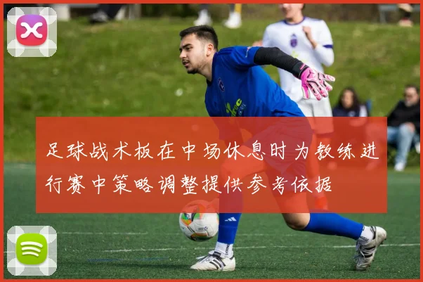 足球战术板在中场休息时为教练进行赛中策略调整提供参考依据