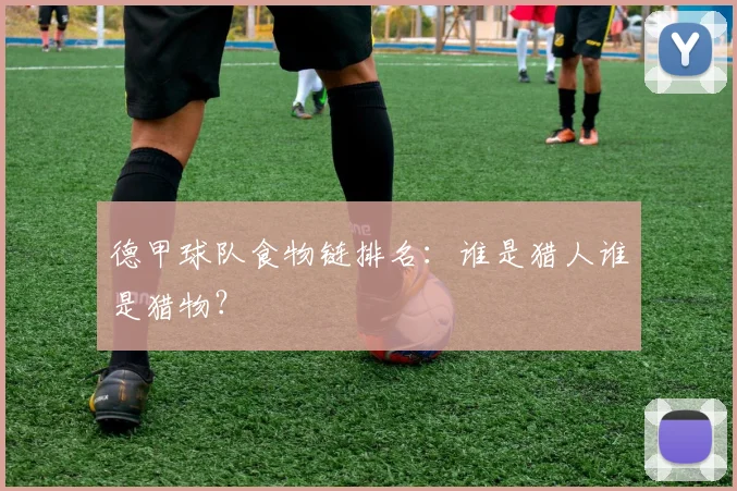 德甲球队食物链排名：谁是猎人谁是猎物？