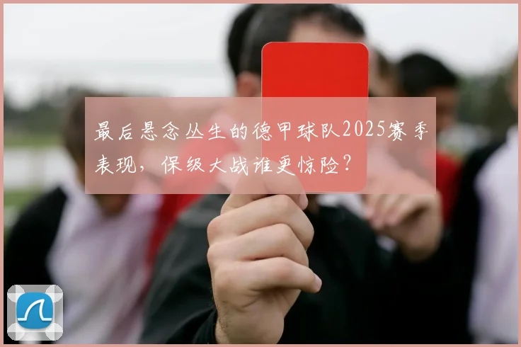 最后悬念丛生的德甲球队2025赛季表现，保级大战谁更惊险？