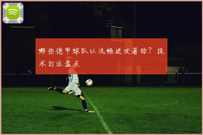 哪些德甲球队以流畅进攻著称？技术打法盘点