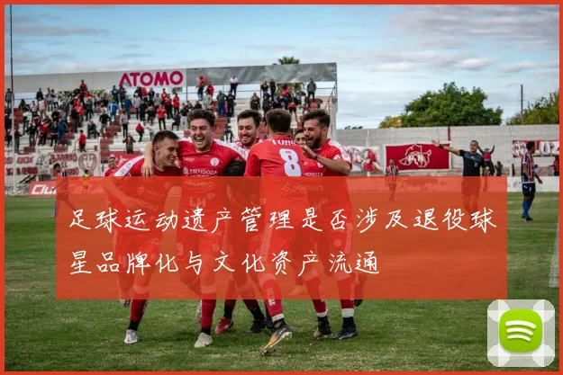 足球运动遗产管理是否涉及退役球星品牌化与文化资产流通