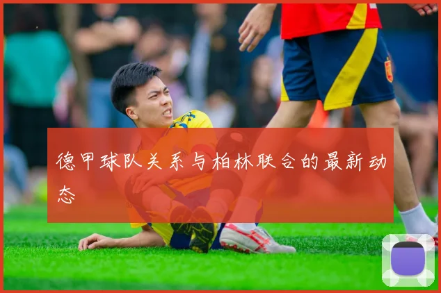 德甲球队关系与柏林联合的最新动态