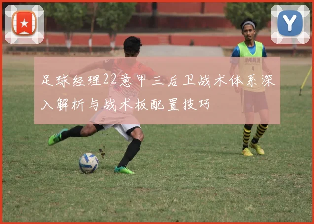 足球经理22意甲三后卫战术体系深入解析与战术板配置技巧