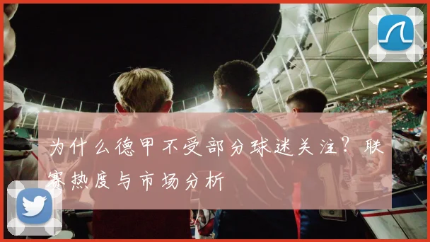 为什么德甲不受部分球迷关注？联赛热度与市场分析