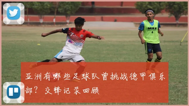 亚洲有哪些足球队曾挑战德甲俱乐部？交锋记录回顾