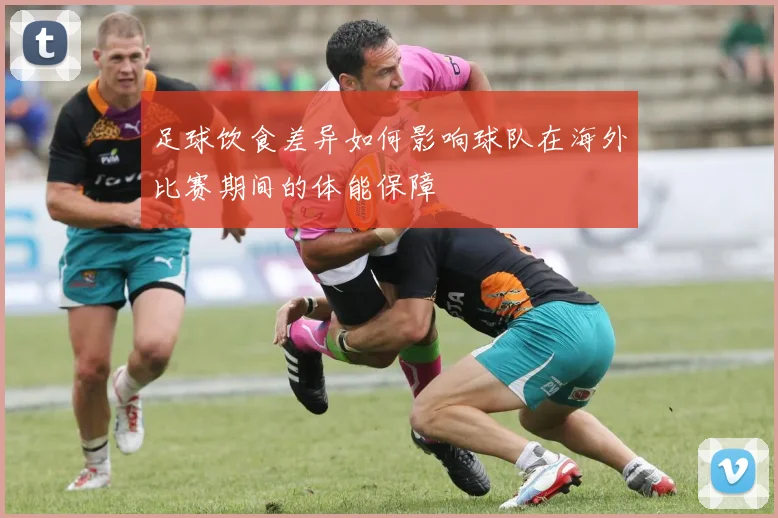 足球饮食差异如何影响球队在海外比赛期间的体能保障